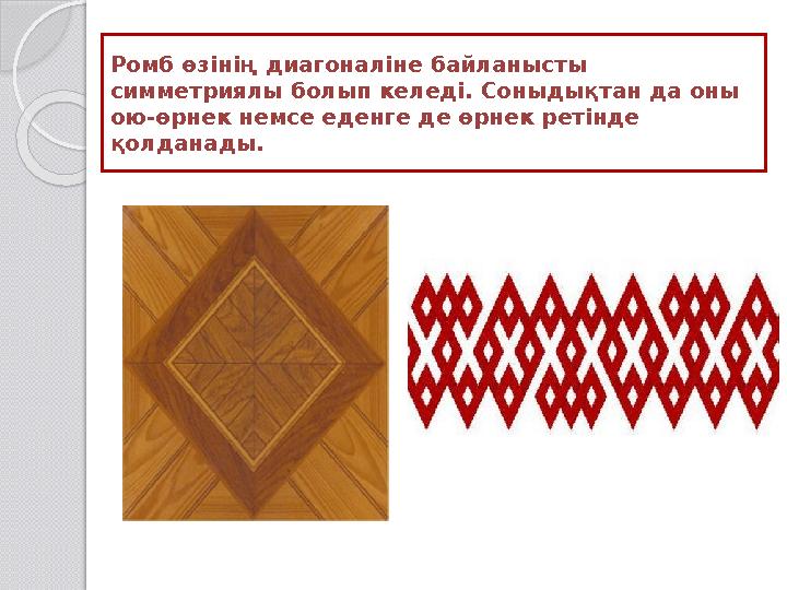 Ромб өзінің диагоналіне байланысты симметриялы болып келеді. Соныдықтан да оны ою-өрнек немсе еденге де өрнек ретінде қолдана