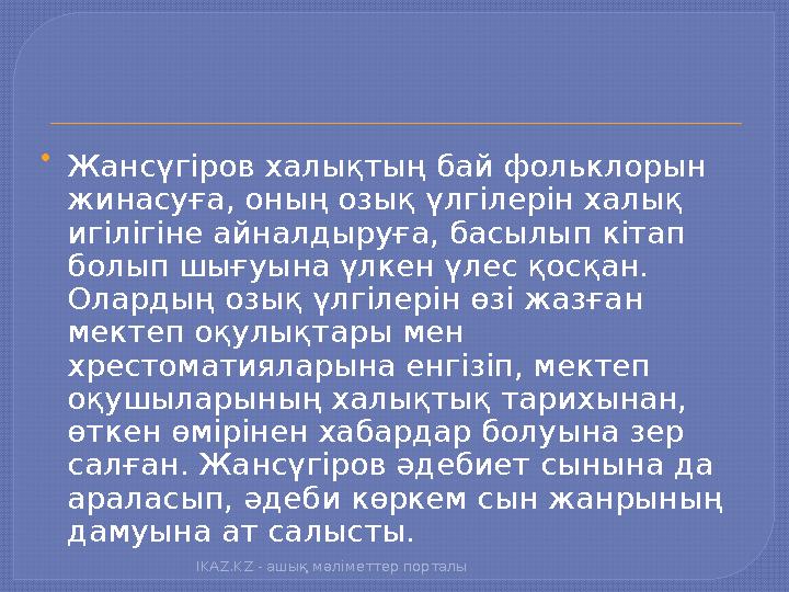  Жансүгіров халықтың бай фольклорын жинасуға, оның озық үлгілерін халық игілігіне айналдыруға, басылып кітап болып шығуына ү