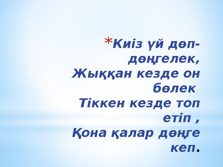 * Киіз үй дөп- дөңгелек, Жыққан кезде он бөлек Тіккен кезде топ етіп , Қона қалар дөңге кеп .