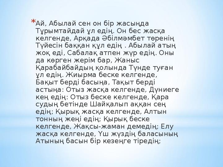 * Ай, Абылай сен он бір жасыңда Тұрымтайдай ұл едің. Он бес жасқа келгенде, Арқада Әбілмәмбет төренің Түйесін баққан құл едің