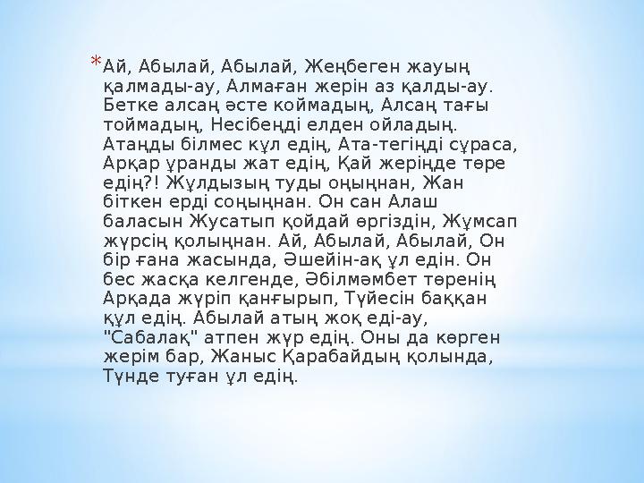 * Ай, Абылай, Абылай, Жеңбеген жауың қалмады-ау, Алмаған жерін аз қалды-ау. Бетке алсаң әсте коймадың, Алсаң тағы тоймадың, Н