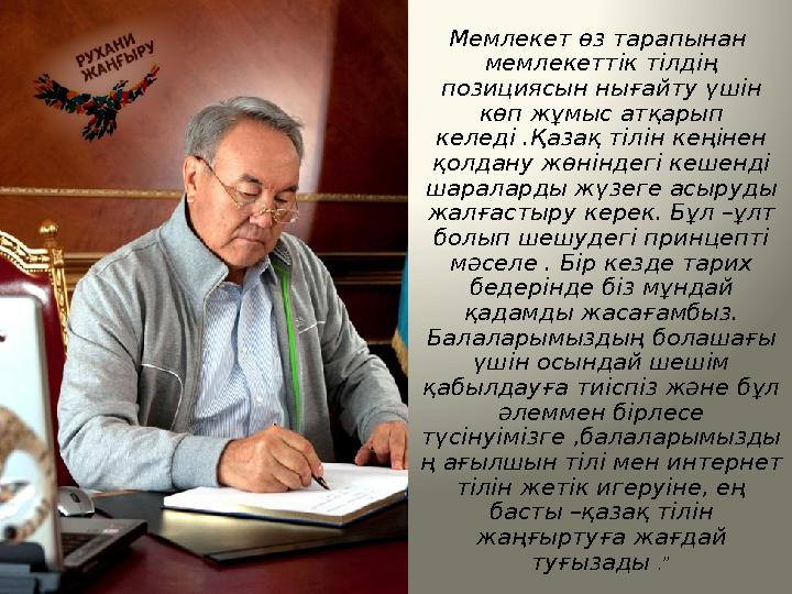 Мемлекет өз тарапынан мемлекеттік тілдің позициясын нығайту үшін көп жұмыс атқарып келеді .Қазақ тілін кеңінен қолдану жөн