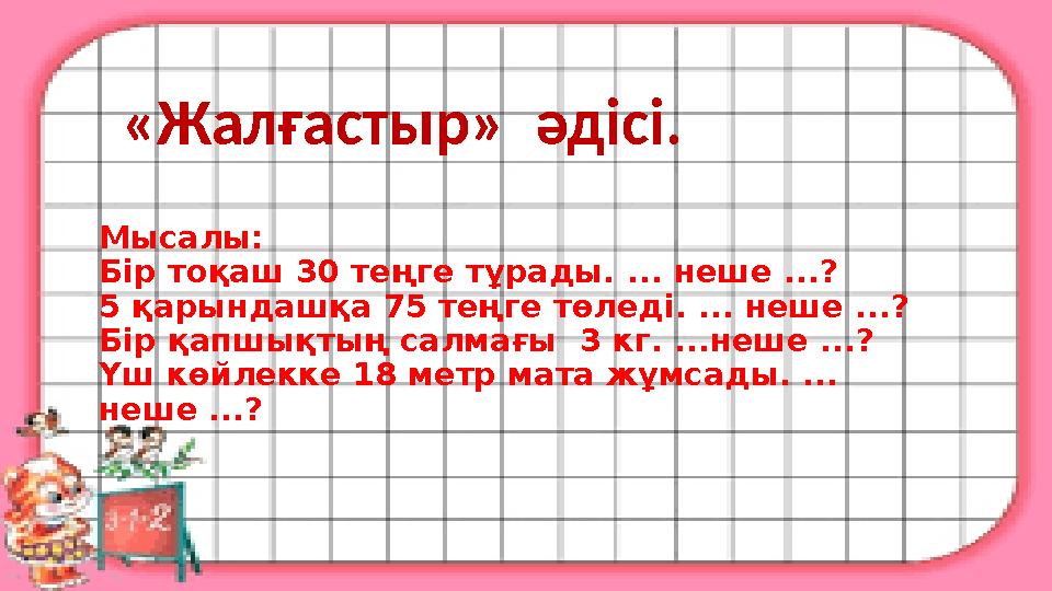 Мысалы: Бір тоқаш 30 теңге тұрады. ... неше ...? 5 қарындашқа 75 теңге төледі. ... неше ...? Бір қапшықтың салмағы 3 кг. ...н