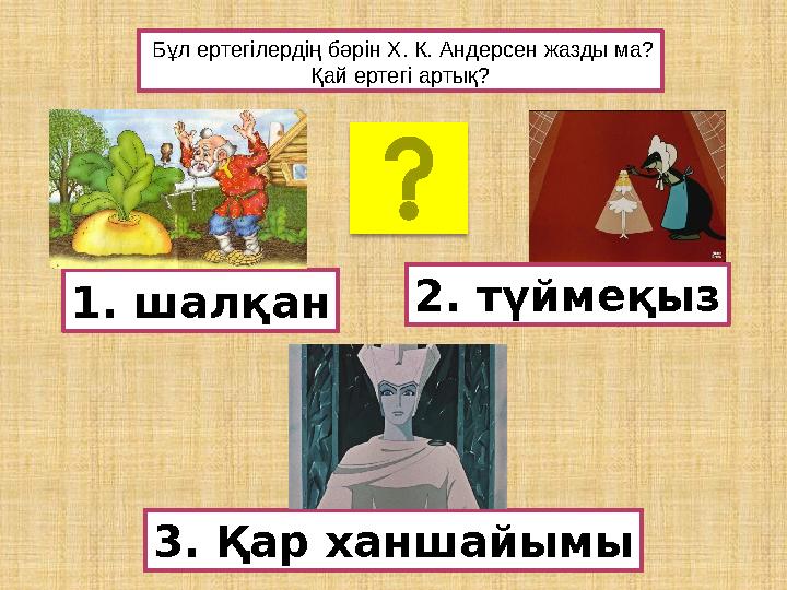 Бұл ертегілердің бәрін Х. К. Андерсен жазды ма? Қай ертегі артық? 3. Қар ханшайымы 2. түймеқыз 1. шалқан