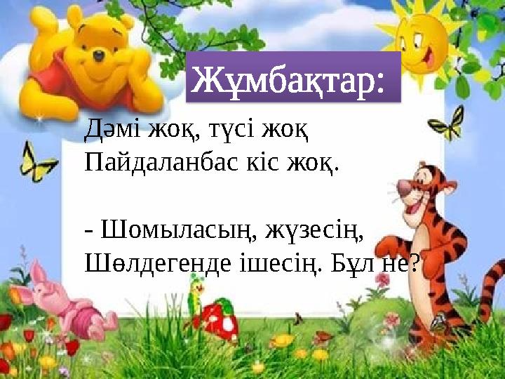 Дәмі жоқ, түсі жоқ Пайдаланбас кіс жоқ. - Шомыласың, жүзесің, Шөлдегенде ішесің. Бұл не? Жұмбақтар: