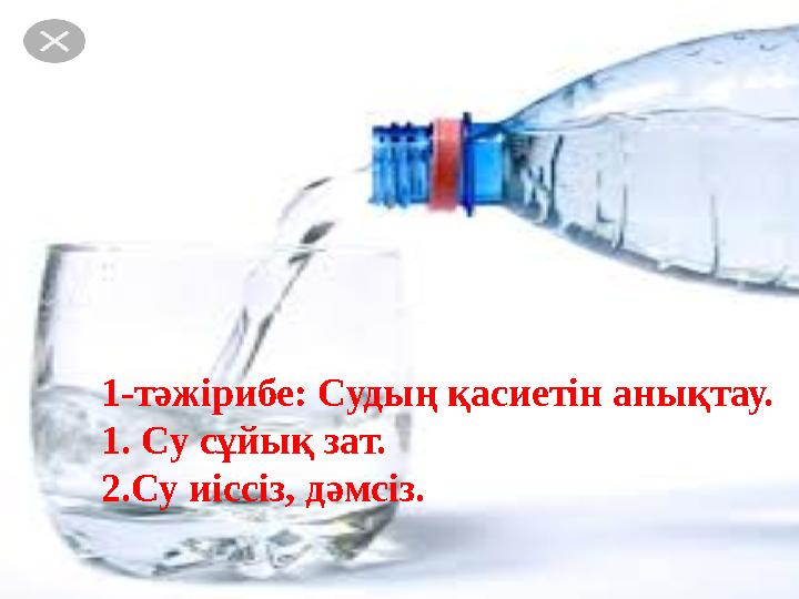 1-тәжірибе: Судың қасиетін анықтау. 1. Су сұйық зат. 2.Су иіссіз, дәмсіз.