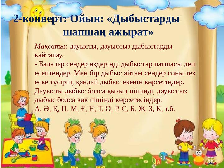 2-конверт: Ойын: «Дыбыстарды шапшаң ажырат» Мақсаты: дауысты, дауыссыз дыбыстарды қайталау. - Балалар сендер өздеріңді дыбыст