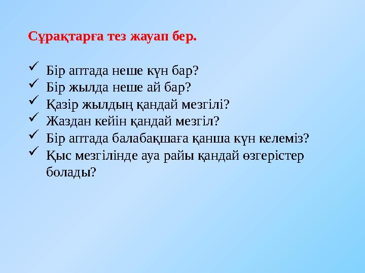 Сұрақтарға тез жауап бер.  Бір аптада неше күн бар?  Бір жылда неше ай бар?  Қазір жылдың қандай мезгілі?  Жаздан кейін қан