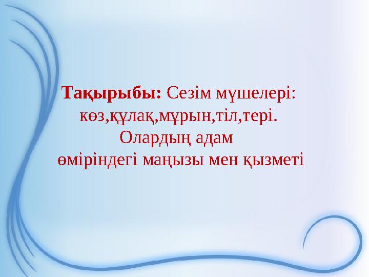 Тақырыбы: Сезім мүшелері: көз,құлақ,мұрын,тіл,тері. Олардың адам өміріндегі маңызы мен қызметі