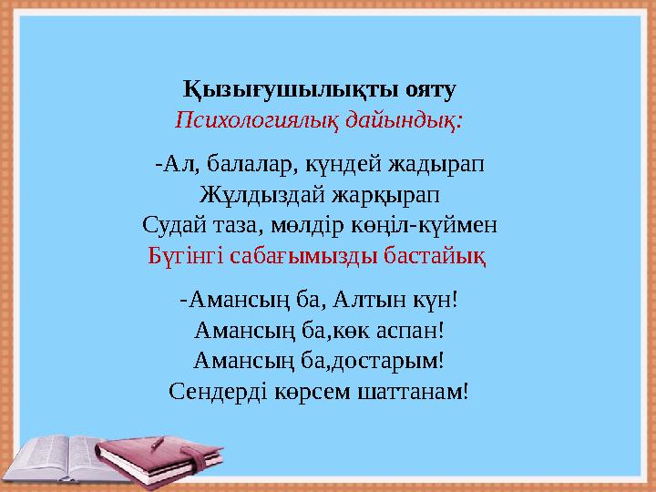 Қызығушылықты ояту Психологиялық дайындық: -Ал, балалар, күндей жадырап Жұлдыздай жарқырап Судай таза, мөлдір көңіл-күймен Бүгін