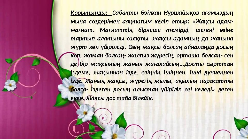 Қорытынды: Сабақты Әзілхан Нұршайықов ағамыздың мына сөздерімен аяқтағым келіп отыр: «Жақсы адам- магнит. Магнитт