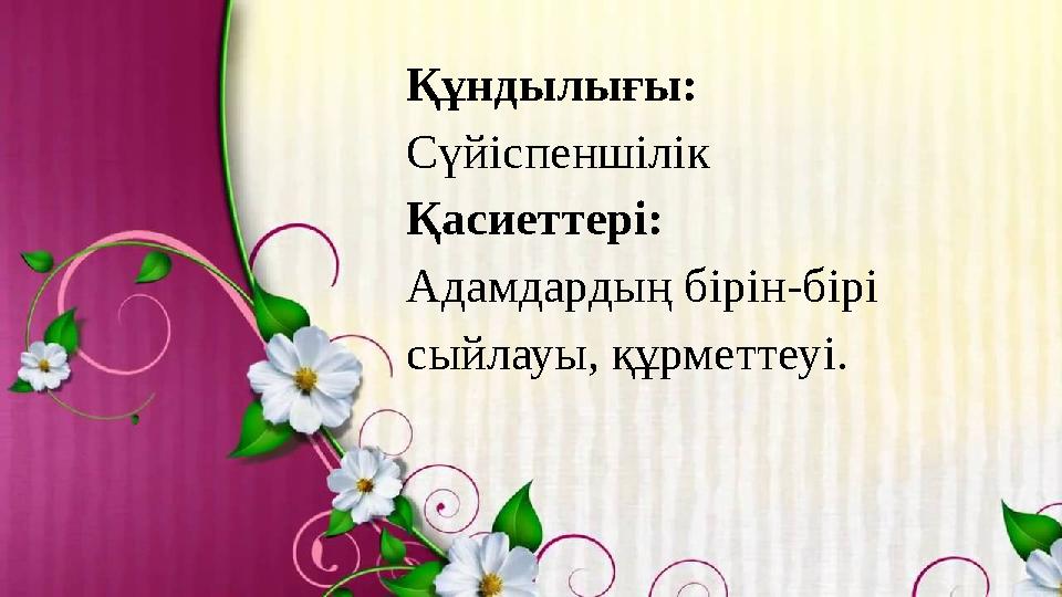 Құндылығы: Сүйіспеншілік Қасиеттері: Адамдардың бірін-бірі сыйлауы, құрметтеуі.
