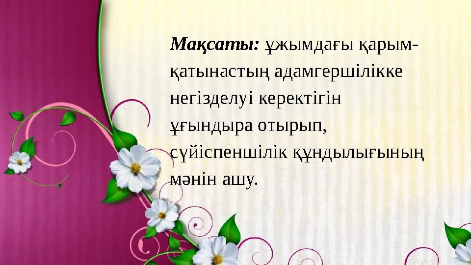 Мақсаты: ұжымдағы қарым- қатынастың адамгершілікке негізделуі керектігін ұғындыра отырып, сүйіспеншілік құндылығының мәнін