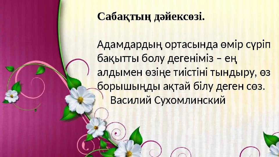 Сабақтың дәйексөзі. Адамдардың ортасында өмір сүріп бақытты болу дегеніміз – ең алдымен өзіңе тиістіні тындыру, өз борышыңды