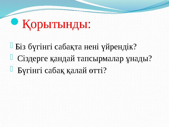  Қорытынды: - Біз бүгінгі сабақта нені үйрендік? - Сіздерге қандай тапсырмалар ұнады? - Бүгінгі сабақ қ алай өтті?