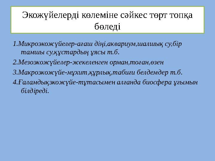 Экожүйелерді көлеміне сәйкес төрт топқа бөледі 1.Микроэкожүйелер-ағаш діңі,аквариум,шалшық су,бір тамшы су,құстардың ұясы т.б.