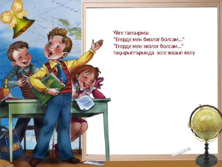 Үйге тапсырма: “ Егерде мен биолог болсам...” “ Егерде мен эколог болсам...” тақырыптарында эссе жазып келу