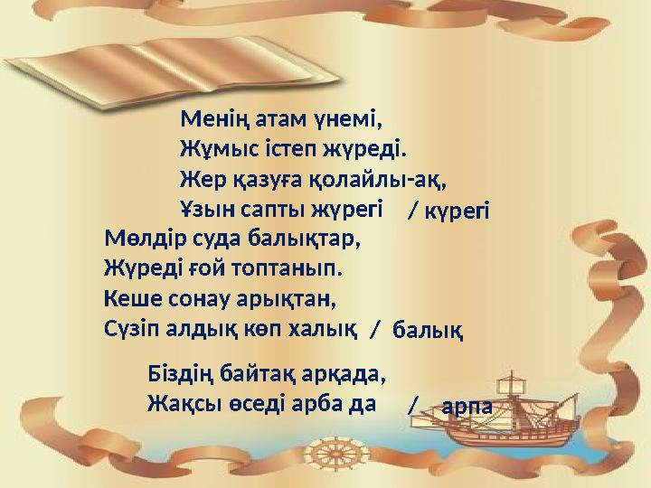 Менің атам үнемі, Жұмыс істеп жүреді. Жер қазуға қолайлы-ақ, Ұзын сапты жүрегі Мөлдір суда балықтар, Жүреді ғой топтанып. Кеше