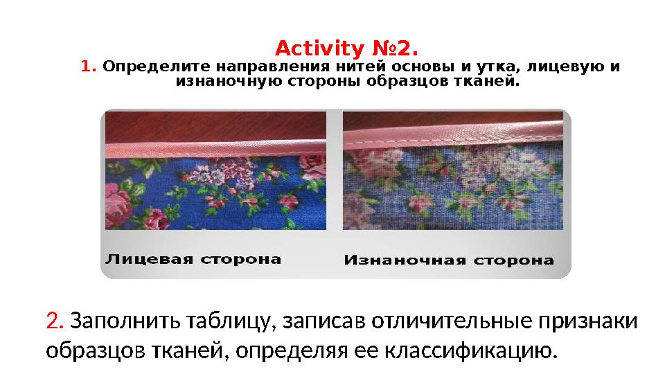 Activity №2. 1. Определите направления нитей основы и утка, лицевую и изнаночную стороны образцов тканей. 2. Заполнить таб