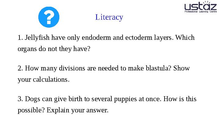 Literacy 1. Jellyfish have only endoderm and ectoderm layers. Which organs do not they have? 2. How many divisions are needed