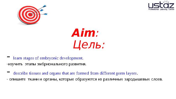 Aim : Цель: - learn stages of embryonic development. -изучить этапы эмбрионального развития. - describe tissues and orga