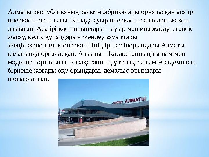 Алматы республиканың зауыт-фабрикалары орналасқан аса ірі өнеркәсіп орталығы. Қалада ауыр өнеркәсіп салалары жақсы дамыған. Ас