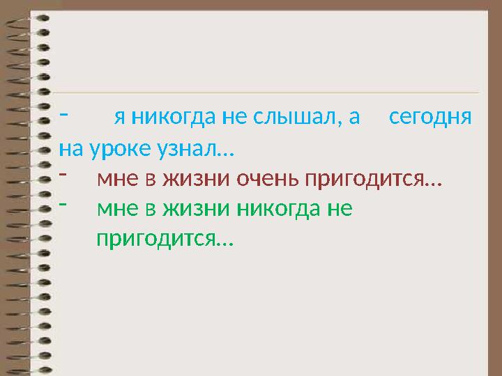 - я никогда не слышал, а сегодня на уроке узнал… - мне в жизни очень пригодится… - мне в жизни никогда не пригодится