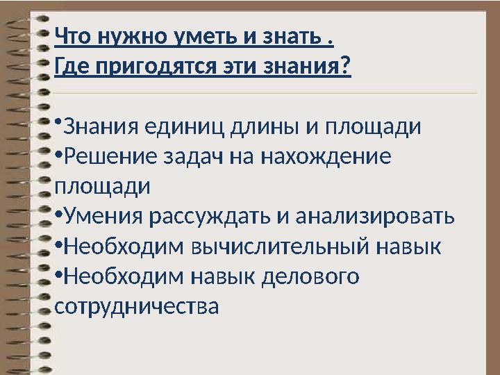 Что нужно уметь и знать . Где пригодятся эти знания? • Знания единиц длины и площади • Решение задач на нахождение площади • Ум