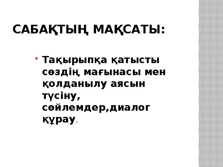 САБАҚТЫҢ МАҚСАТЫ:  Тақырыпқа қатысты сөздің мағынасы мен қолданылу аясын түсіну, сөйлемдер,диалог құрау .