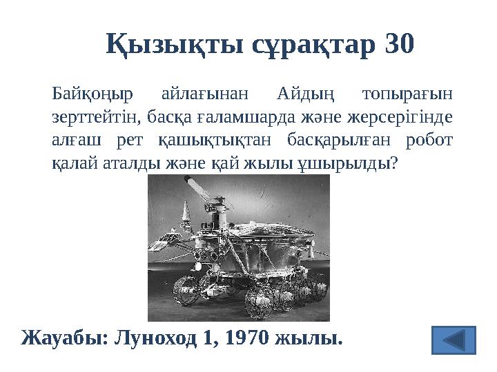 Қызықты сұрақтар 30 Жауабы: Луноход 1, 19 70 жылы. Байқоңыр айлағынан Айдың топырағын зерттейтін, басқа ғаламшарда және же