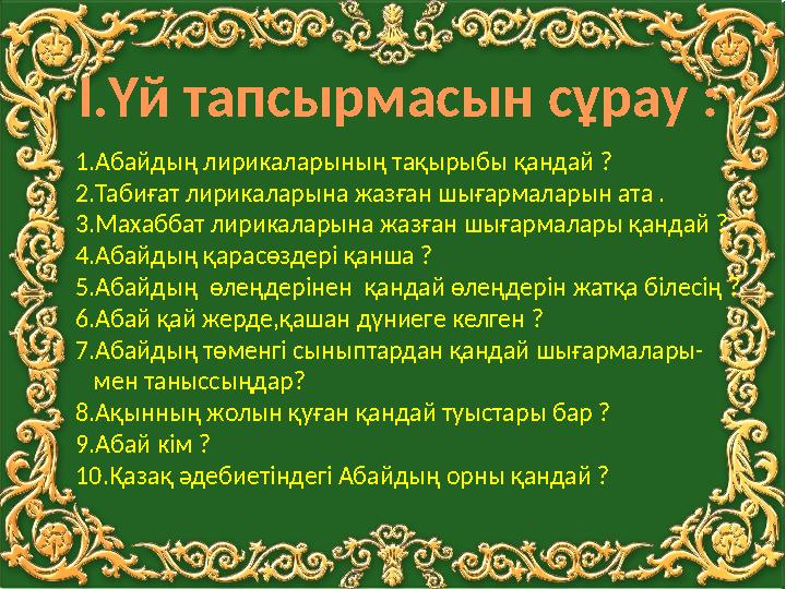 І.Үй тапсырмасын сұрау : 1.Абайдың лирикаларының тақырыбы қандай ? 2.Табиғат лирикаларына жазған шығармаларын ата . 3.Махаббат л