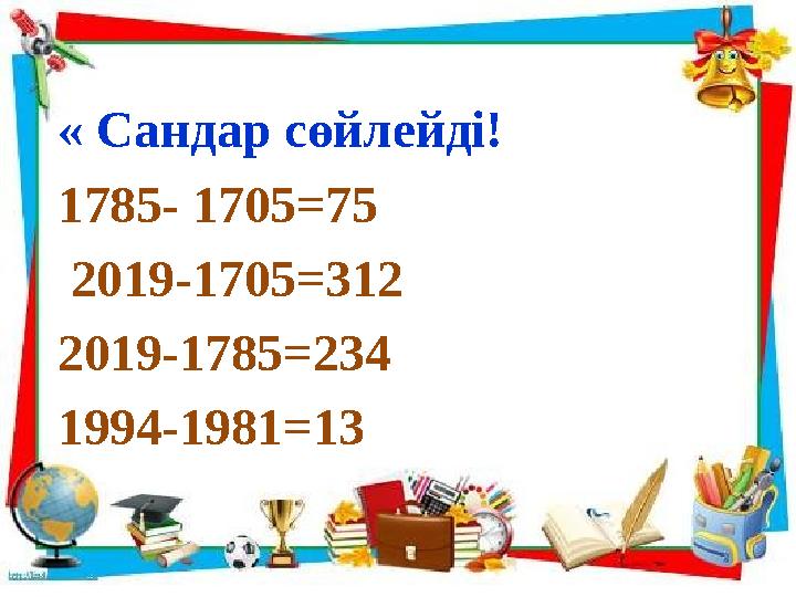 « Сандар сөйлейді! 1785- 1705=75 2019-1705=312 2019-1785=234 1994-1981=13