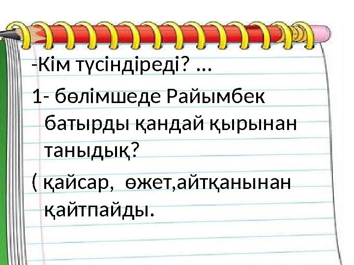 -Кім түсіндіреді? ... 1- бөлімшеде Райымбек батырды қандай қырынан таныдық? ( қайсар, өжет,айтқанынан қайтпайды.