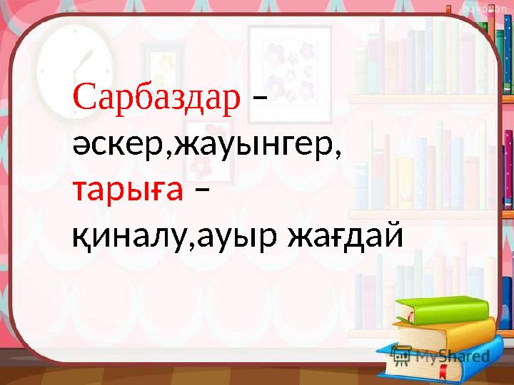 Сарбаздар – әскер,жауынгер, тарыға – қиналу,ауыр жағдай