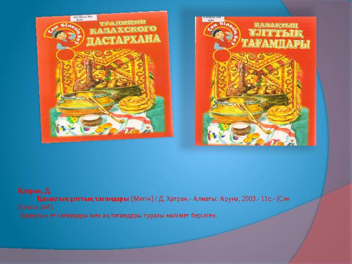 Қатран, Д. Қазақтың ұлттық тағамдары [Мәтін] / Д. Қатран.- Алматы: Аруна, 2003.- 11с.- (Сен білесің бе?). Қазақтың ет таға