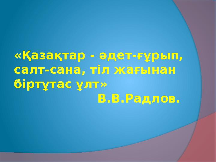«Қазақтар - әдет-ғұрып, салт-сана, тіл жағынан біртұтас ұлт» В.В.Радлов.