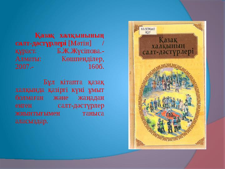 Қазақ халқынының салт-дәстүрлері [Мәтін] / құраст. Б.Ж.Жүсіпова.- Алматы: Көшпенділер, 2007.- 160б.