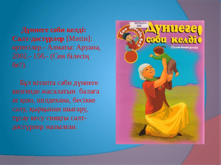 Д ү ниеге сәби келді: Салт-дәстүрлер [Мәтін]: ертегілер.- Алматы: Аруана, 2002.- 15б.- (Сен білесің бе?). Бұл