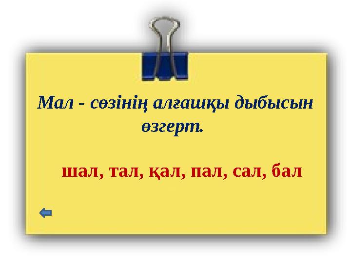 Мал - сөзінің алғашқы дыбысын өзгерт. шал, тал, қал, пал, сал, бал