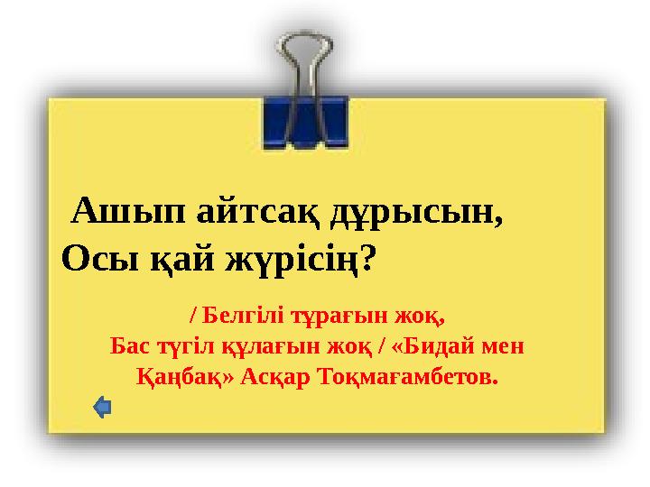 Ашып айтсақ дұрысын, Осы қай жүрісің? / Белгілі тұрағын жоқ, Бас түгіл құлағын жоқ / «Бидай мен Қаңбақ» Асқар Тоқмағамбетов.