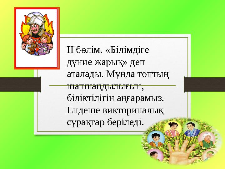 ІІ бөлім. «Білімдіге дүние жарық» деп аталады. Мұнда топтың шапшаңдылығын, біліктілігін аңғарамыз. Ендеше викториналық сұр