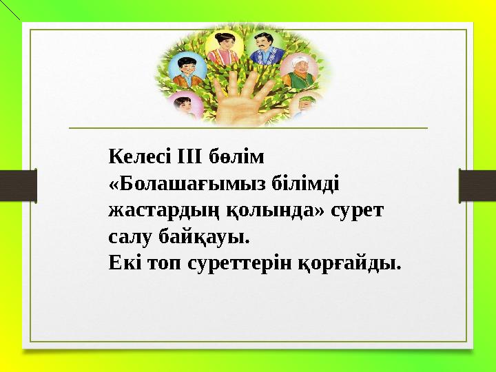 Келесі ІІI бөлім «Болашағымыз білімді жастардың қолында» сурет салу байқауы. Екі топ суреттерін қорғайды.