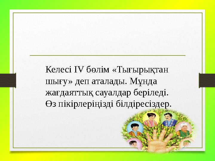 Келесі ІV бөлім «Тығырықтан шығу» деп аталады. Мұнда жағдаяттық сауалдар беріледі. Өз пікірлеріңізді білдіресіздер.