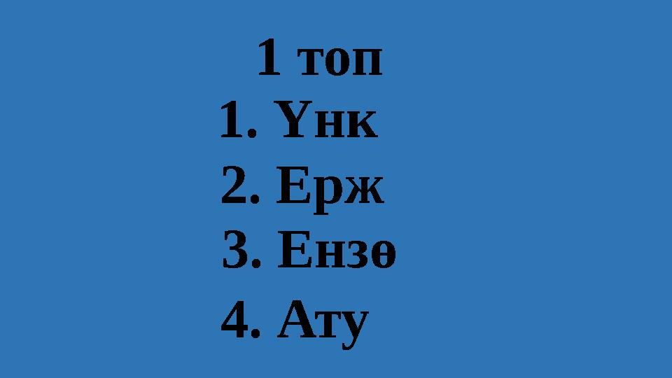 1. Үнк 4. Ату 2. Ерж 3. Ензө 1 топ