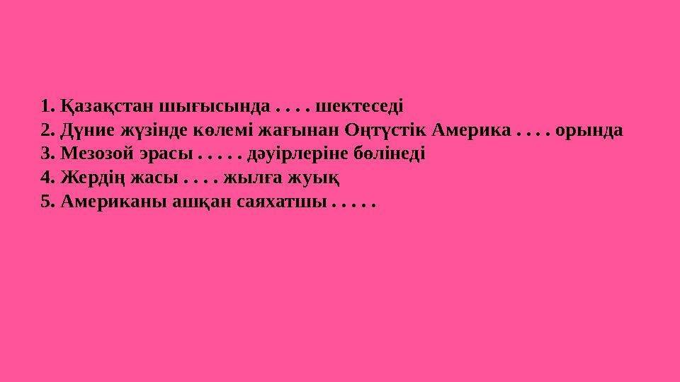 1. Қазақстан шығысында . . . . шектеседі 2. Дүние жүзінде көлемі жағынан Оңтүстік Америка . . . . орында 3. Мезозой эрасы . . .