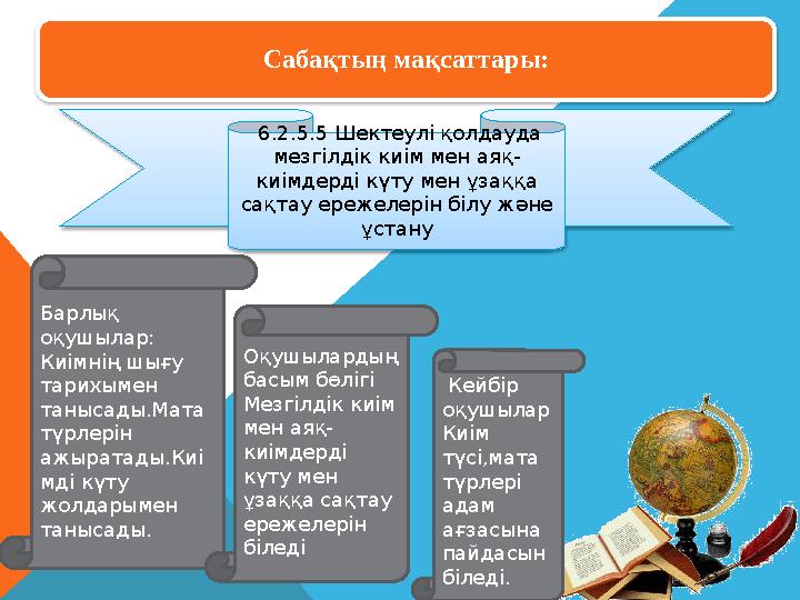 Сабақтың мақсаттары: 6.2.5.5 Шектеулі қолдауда мезгілдік киім мен аяқ- киімдерді күту мен ұзаққа сақтау ережелерін білу және