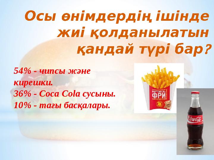 Осы өнімдердің ішінде жиі қолданылатын қандай түрі бар 54% - чипсы және кирешки. 36% - Coca Cola сусыны. 10% - тағы басқалар