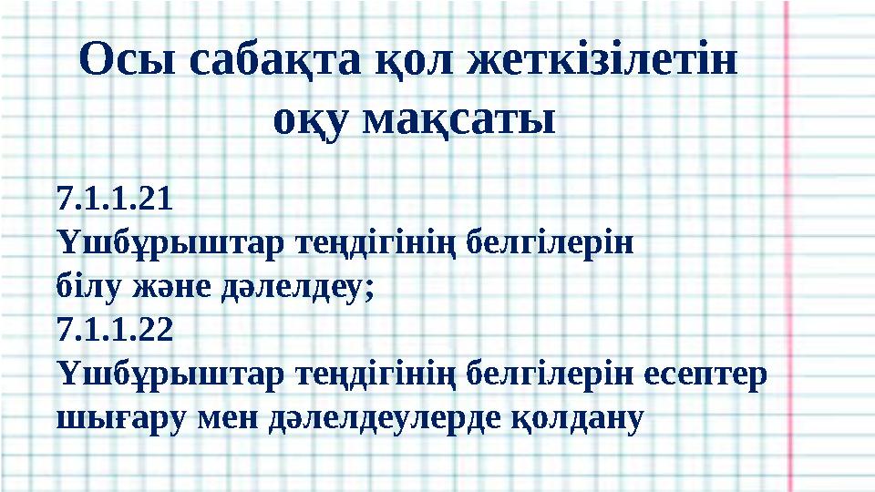 Осы сабақта қол жеткізілетін оқу мақсаты 7.1.1.21 Үшбұрыштар теңдігінің белгілерін білу және дәлелдеу; 7.1.1.22 Үшбұрыштар те