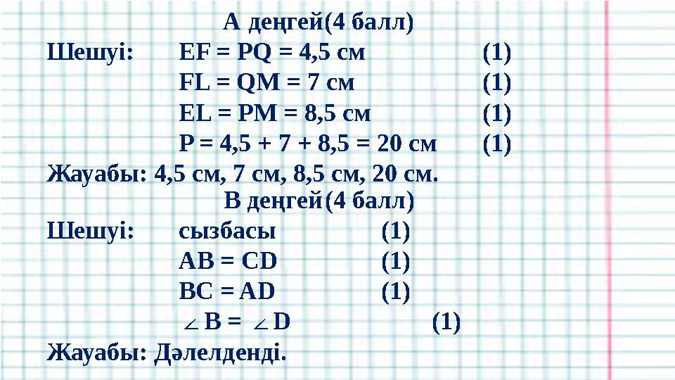 А деңгей (4 балл) Шешуі: EF = PQ = 4,5 см (1) FL = QM = 7 см (1) EL = PM = 8,5 см (1) P = 4,5 + 7 + 8,5 = 20 см (1) Жауабы: