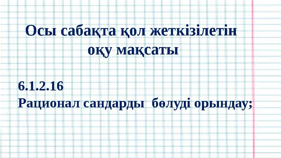 Осы сабақта қол жеткізілетін оқу мақсаты 6.1.2.16 Рационал сандарды бөлуді орындау;